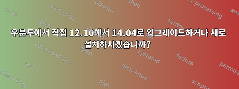 우분투에서 직접 12.10에서 14.04로 업그레이드하거나 새로 설치하시겠습니까? 