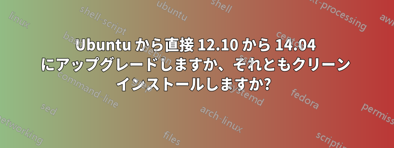 Ubuntu から直接 12.10 から 14.04 にアップグレードしますか、それともクリーン インストールしますか? 