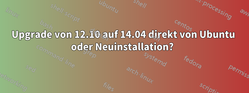 Upgrade von 12.10 auf 14.04 direkt von Ubuntu oder Neuinstallation? 