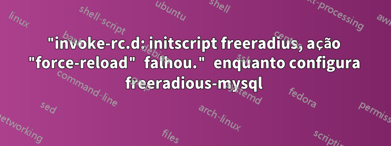 "invoke-rc.d: initscript freeradius, ação "force-reload" falhou." enquanto configura freeradious-mysql