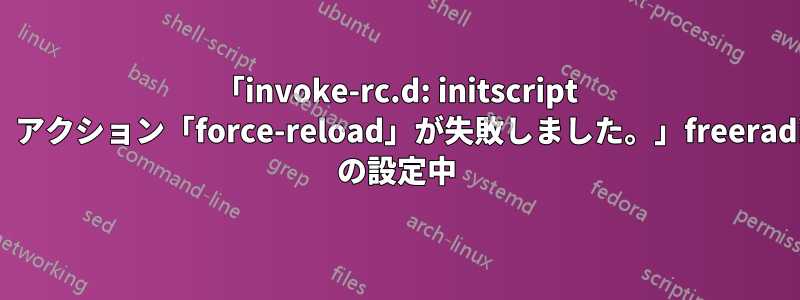 「invoke-rc.d: initscript freeradius、アクション「force-reload」が失敗しました。」freeradious-mysql の設定中