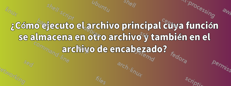 ¿Cómo ejecuto el archivo principal cuya función se almacena en otro archivo y también en el archivo de encabezado?