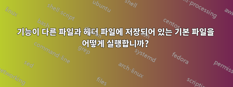 기능이 다른 파일과 헤더 파일에 저장되어 있는 기본 파일을 어떻게 실행합니까?