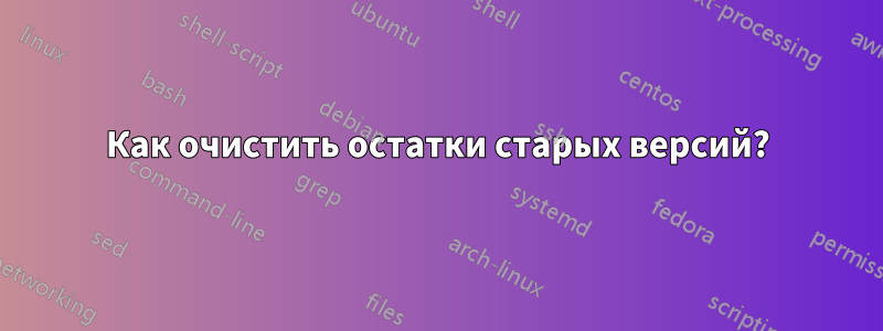 Как очистить остатки старых версий?