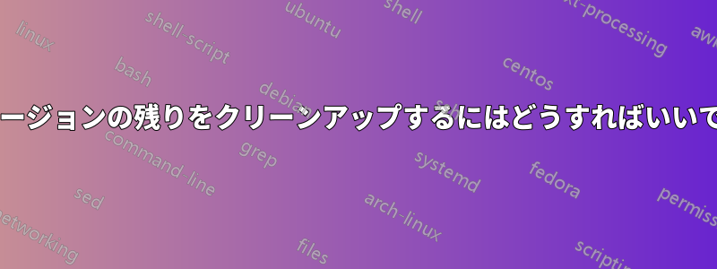 古いバージョンの残りをクリーンアップするにはどうすればいいですか?