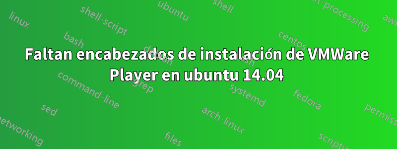 Faltan encabezados de instalación de VMWare Player en ubuntu 14.04