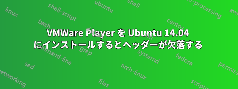 VMWare Player を Ubuntu 14.04 にインストールするとヘッダーが欠落する