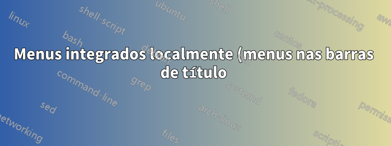 Menus integrados localmente (menus nas barras de título) funcionando apenas seletivamente