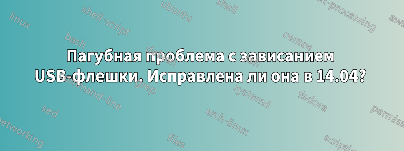 Пагубная проблема с зависанием USB-флешки. Исправлена ​​ли она в 14.04?