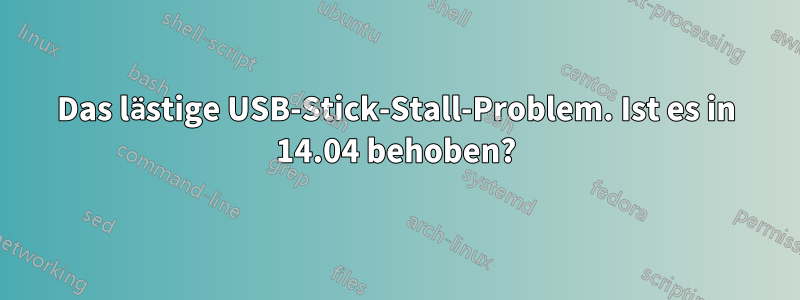 Das lästige USB-Stick-Stall-Problem. Ist es in 14.04 behoben?