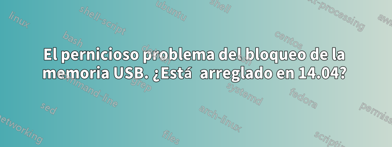 El pernicioso problema del bloqueo de la memoria USB. ¿Está arreglado en 14.04?