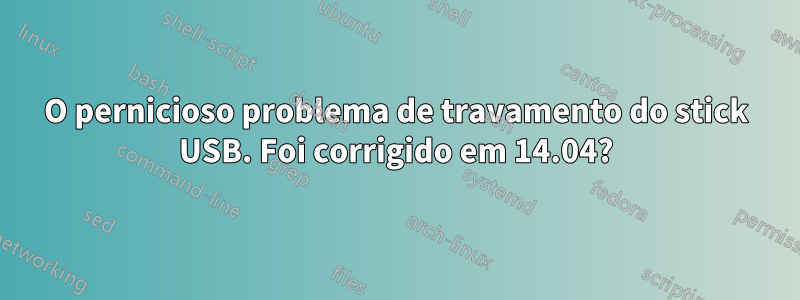 O pernicioso problema de travamento do stick USB. Foi corrigido em 14.04?