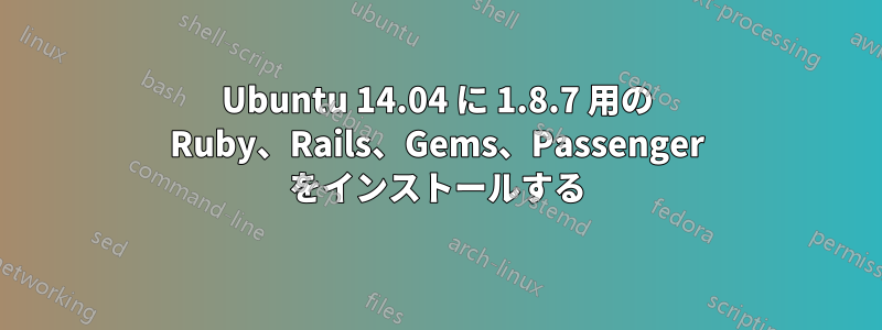 Ubuntu 14.04 に 1.8.7 用の Ruby、Rails、Gems、Passenger をインストールする