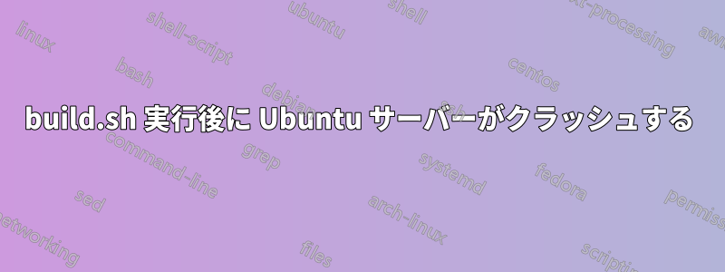 build.sh 実行後に Ubuntu サーバーがクラッシュする