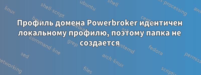 Профиль домена Powerbroker идентичен локальному профилю, поэтому папка не создается