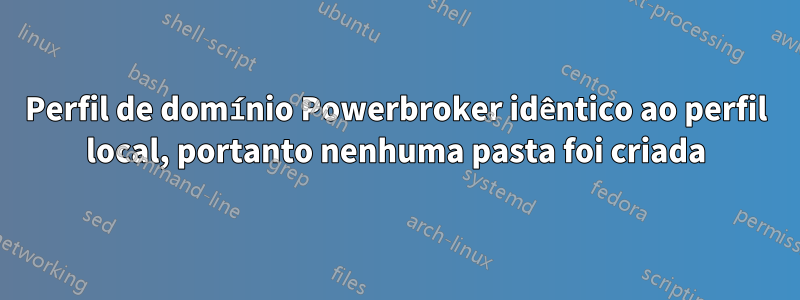 Perfil de domínio Powerbroker idêntico ao perfil local, portanto nenhuma pasta foi criada