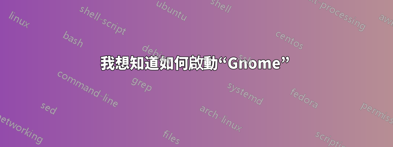 我想知道如何啟動“Gnome”