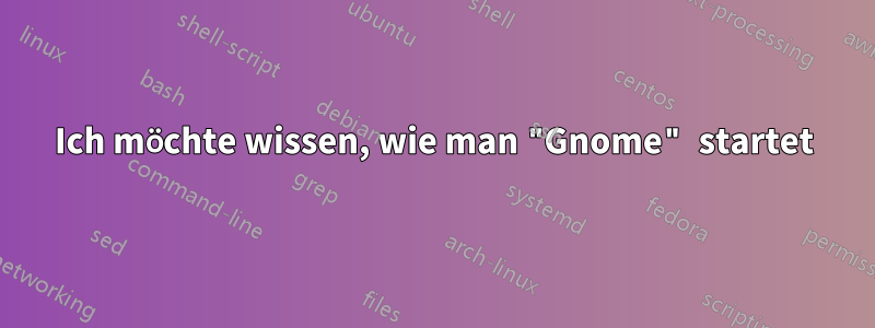 Ich möchte wissen, wie man "Gnome" startet