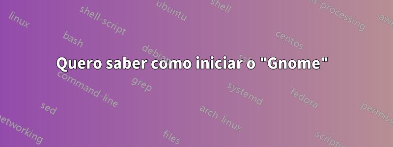 Quero saber como iniciar o "Gnome"