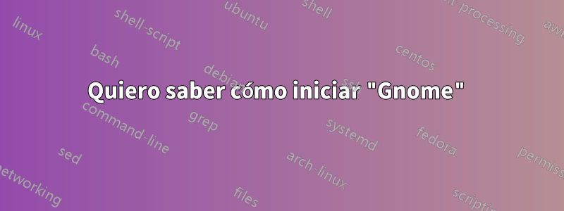 Quiero saber cómo iniciar "Gnome"