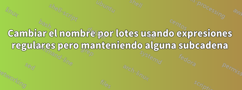 Cambiar el nombre por lotes usando expresiones regulares pero manteniendo alguna subcadena