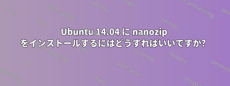 Ubuntu 14.04 に nanozip をインストールするにはどうすればいいですか? 