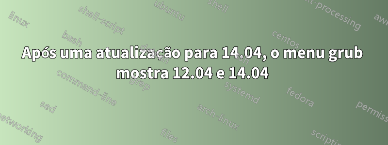 Após uma atualização para 14.04, o menu grub mostra 12.04 e 14.04