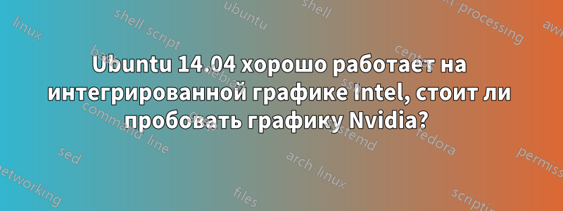 Ubuntu 14.04 хорошо работает на интегрированной графике Intel, стоит ли пробовать графику Nvidia? 