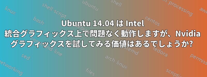 Ubuntu 14.04 は Intel 統合グラフィックス上で問題なく動作しますが、Nvidia グラフィックスを試してみる価値はあるでしょうか? 