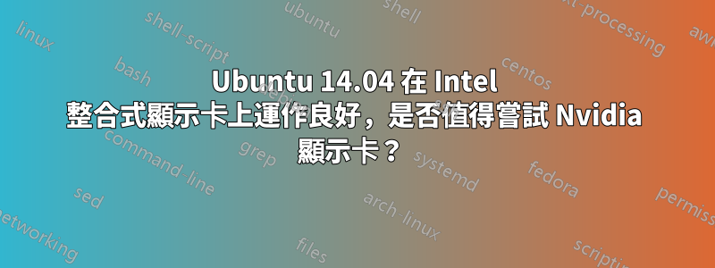 Ubuntu 14.04 在 Intel 整合式顯示卡上運作良好，是否值得嘗試 Nvidia 顯示卡？ 