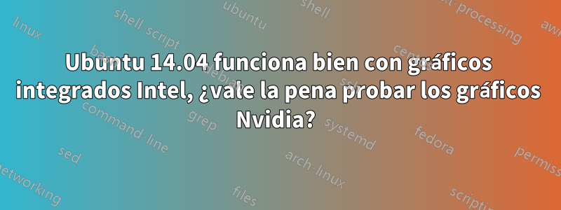 Ubuntu 14.04 funciona bien con gráficos integrados Intel, ¿vale la pena probar los gráficos Nvidia? 