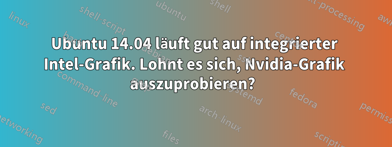 Ubuntu 14.04 läuft gut auf integrierter Intel-Grafik. Lohnt es sich, Nvidia-Grafik auszuprobieren? 