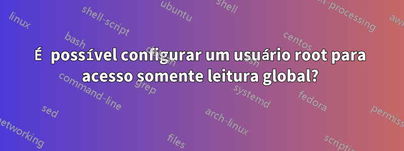 É possível configurar um usuário root para acesso somente leitura global?