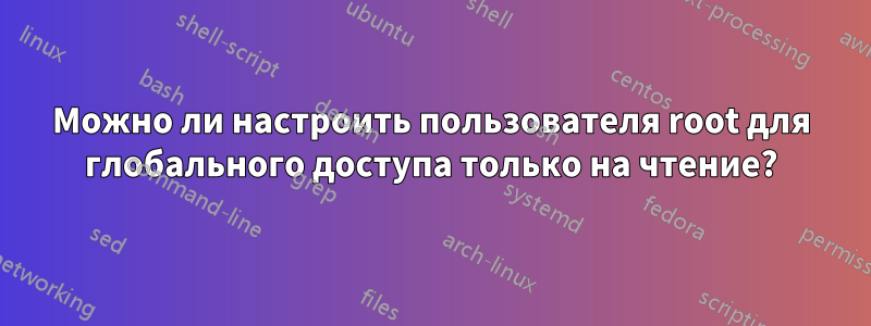 Можно ли настроить пользователя root для глобального доступа только на чтение?