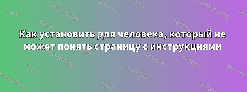 Как установить для человека, который не может понять страницу с инструкциями