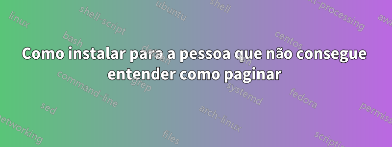 Como instalar para a pessoa que não consegue entender como paginar