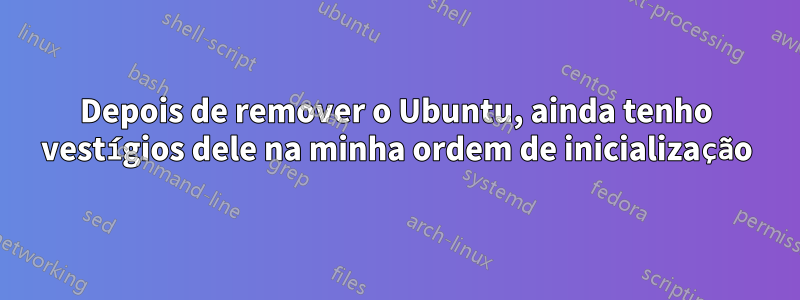 Depois de remover o Ubuntu, ainda tenho vestígios dele na minha ordem de inicialização