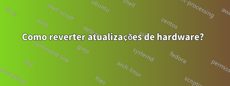 Como reverter atualizações de hardware? 