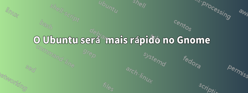 O Ubuntu será mais rápido no Gnome 