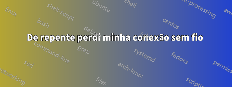 De repente perdi minha conexão sem fio