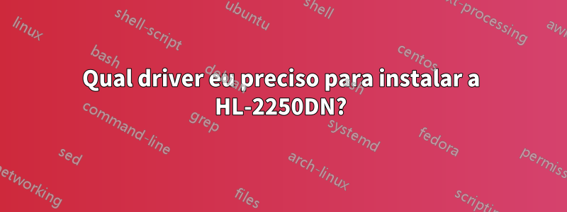 Qual driver eu preciso para instalar a HL-2250DN?