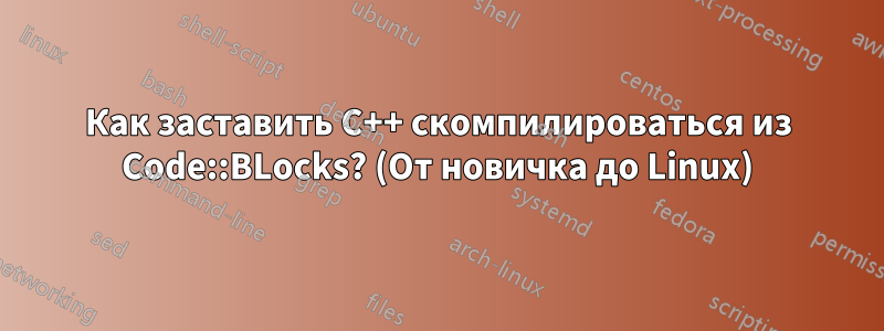 Как заставить C++ скомпилироваться из Code::BLocks? (От новичка до Linux)