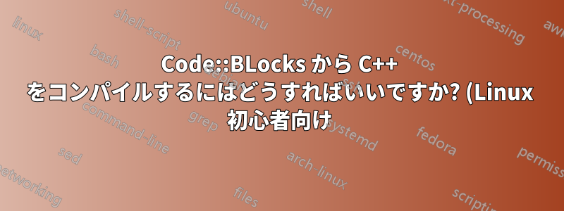 Code::BLocks から C++ をコンパイルするにはどうすればいいですか? (Linux 初心者向け)