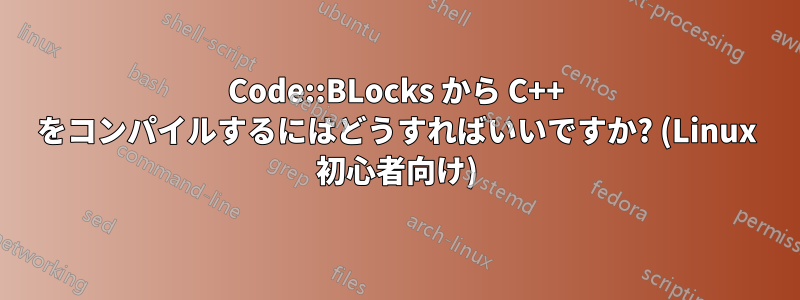 Code::BLocks から C++ をコンパイルするにはどうすればいいですか? (Linux 初心者向け)