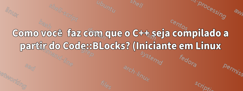 Como você faz com que o C++ seja compilado a partir do Code::BLocks? (Iniciante em Linux)