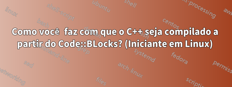 Como você faz com que o C++ seja compilado a partir do Code::BLocks? (Iniciante em Linux)