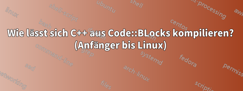 Wie lässt sich C++ aus Code::BLocks kompilieren? (Anfänger bis Linux)