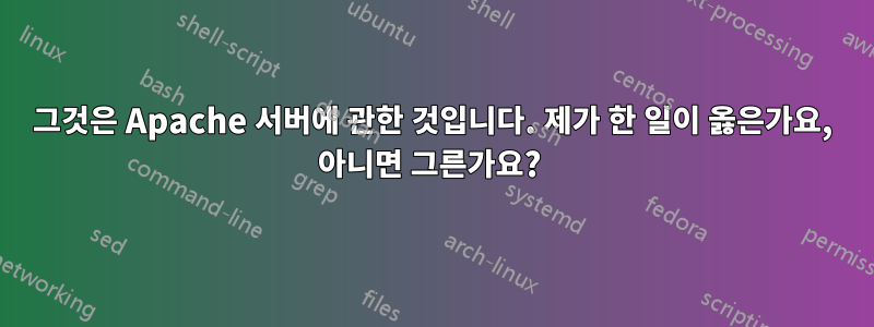 그것은 Apache 서버에 관한 것입니다. 제가 한 일이 옳은가요, 아니면 그른가요? 