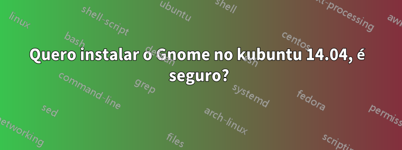 Quero instalar o Gnome no kubuntu 14.04, é seguro?