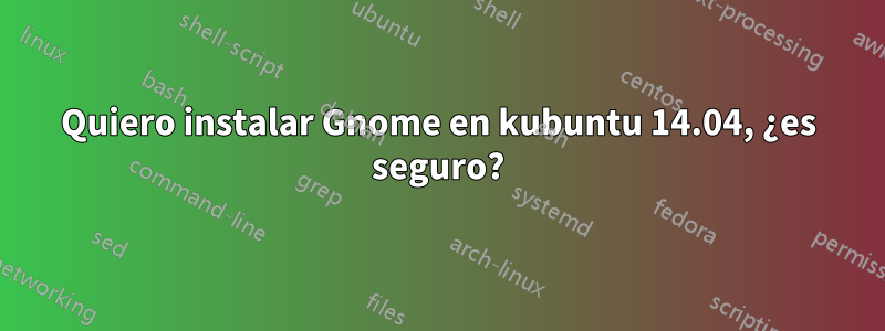 Quiero instalar Gnome en kubuntu 14.04, ¿es seguro?